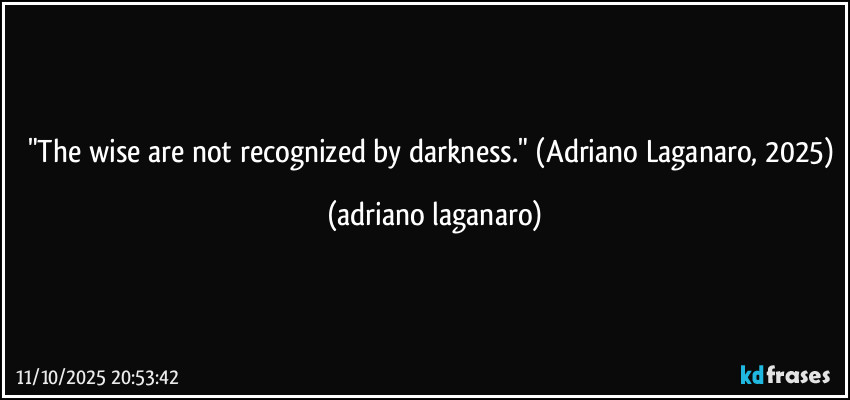"The wise are not recognized by darkness." (Adriano Laganaro, 2025) (adriano laganaro)