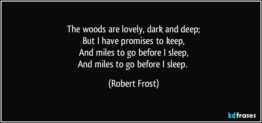 The woods are lovely, dark and deep;
But I have promises to keep,
And miles to go before I sleep,
And miles to go before I sleep. (Robert Frost)