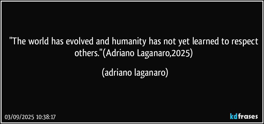 "The world has evolved and humanity has not yet learned to respect others."(Adriano Laganaro,2025) (adriano laganaro)