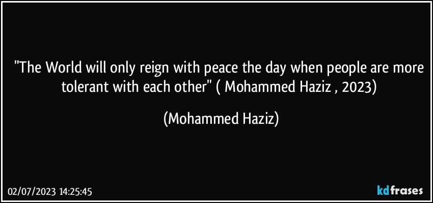 "The World will only reign with peace the day when people are more tolerant with each other" ( Mohammed Haziz , 2023) (Mohammed Haziz)