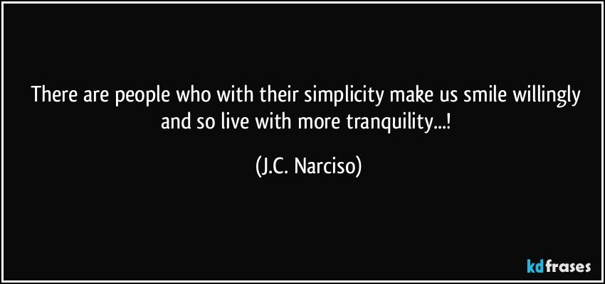 There are people who with their simplicity make us smile willingly and so live with more tranquility...! (J.C. Narciso)