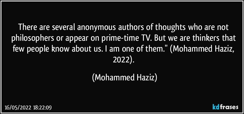 There are several anonymous authors of thoughts who are not philosophers or appear on prime-time TV.  But we are thinkers that few people know about us.  I am one of them." (Mohammed Haziz, 2022). (Mohammed Haziz)