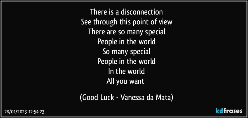 There is a disconnection
See through this point of view
There are so many special
People in the world
So many special
People in the world
In the world
All you want (Good Luck - Vanessa da Mata)