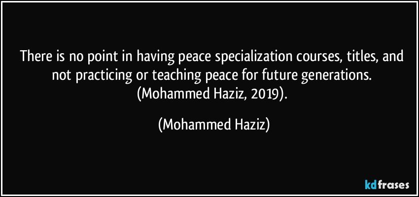 There is no point in having peace specialization courses, titles, and not practicing or teaching peace for future generations.  (Mohammed Haziz, 2019). (Mohammed Haziz)