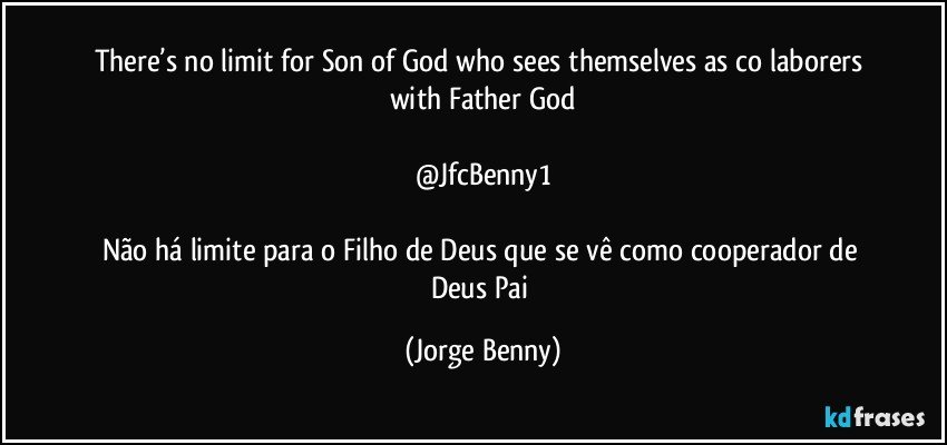 There’s no limit for Son of God who sees themselves as co laborers with Father God

@JfcBenny1

Não há limite para o Filho de Deus que se vê como cooperador de Deus Pai (Jorge Benny)