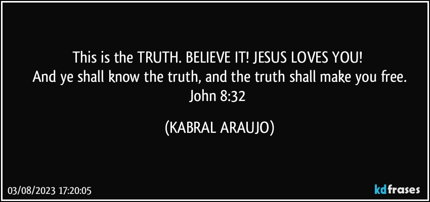 This is the TRUTH. BELIEVE IT! JESUS LOVES YOU! 
And ye shall know the truth, and the truth shall make you free.
John 8:32 (KABRAL ARAUJO)