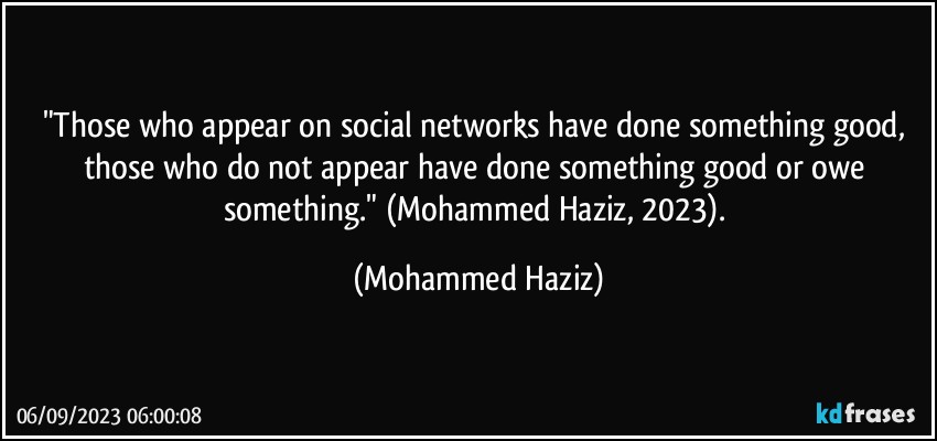 "Those who appear on social networks have done something good, those who do not appear have done something good or owe something." (Mohammed Haziz, 2023). (Mohammed Haziz)