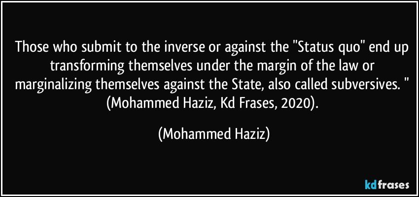 Those who submit to the inverse or against the "Status quo" end up transforming themselves under the margin of the law or marginalizing themselves against the State, also called subversives. " (Mohammed Haziz, Kd Frases, 2020). (Mohammed Haziz)