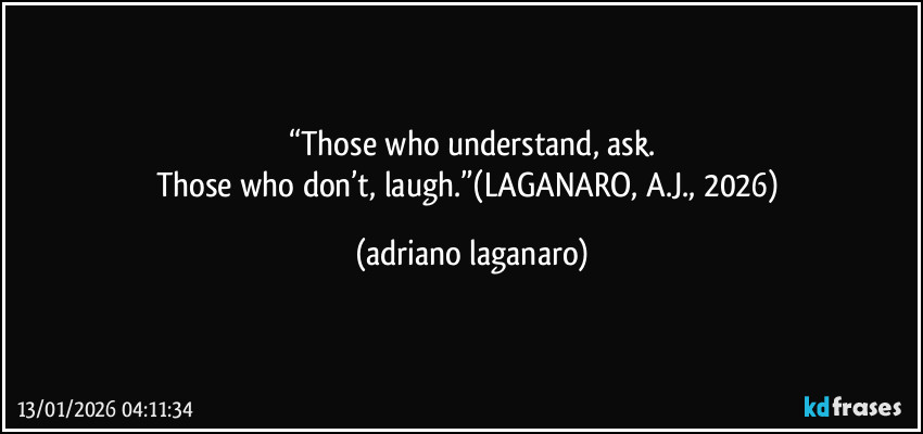 “Those who understand, ask.
Those who don’t, laugh.”(LAGANARO, A.J., 2026) (adriano laganaro)