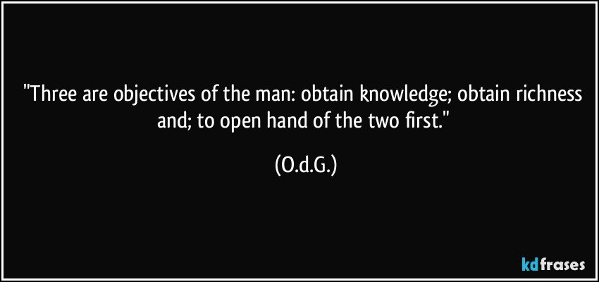 "Three are objectives of the man: obtain knowledge; obtain richness and; to open hand of the two first." (O.d.G.)