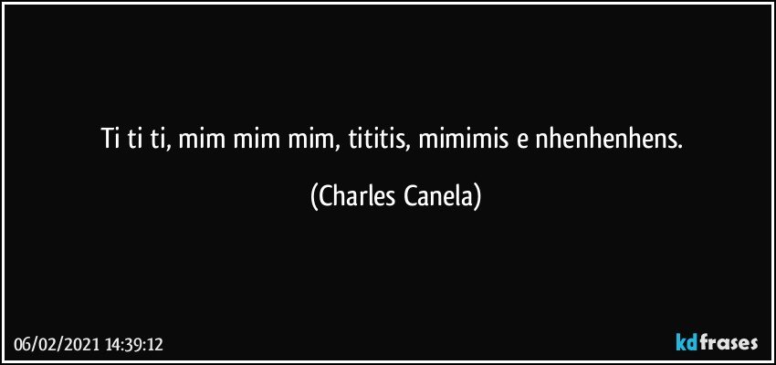 ti ti ti, mim mim mim, tititis, mimimis e nhenhenhens. (Charles Canela)