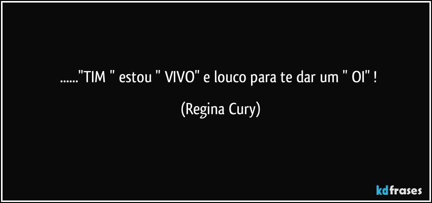 ..."TIM " estou " VIVO"  e louco para te dar um  " OI" ! (Regina Cury)