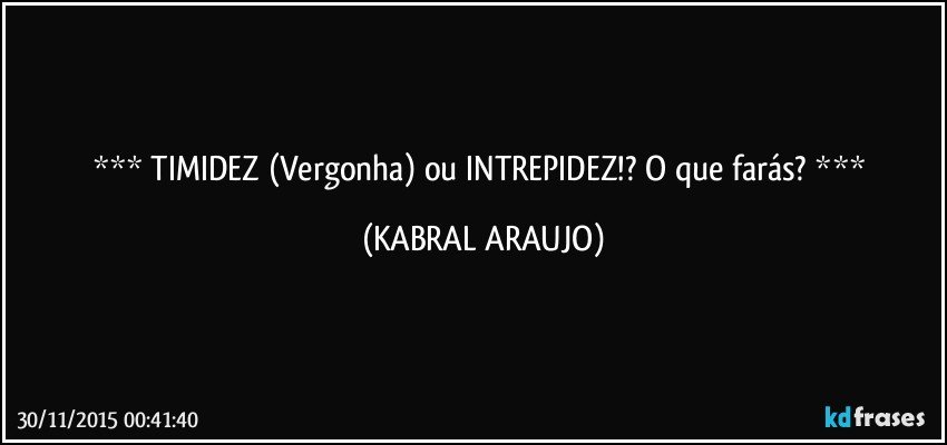   TIMIDEZ (Vergonha) ou INTREPIDEZ!? O que farás?   (KABRAL ARAUJO)