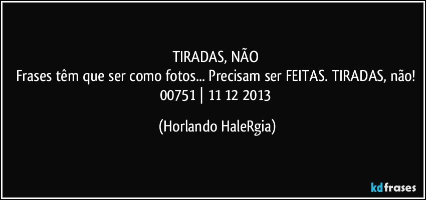 TIRADAS, NÃO 
Frases têm que ser como fotos... Precisam ser FEITAS. TIRADAS, não! 
00751 | 11/12/2013 (Horlando HaleRgia)