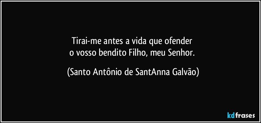 Tirai-me antes a vida que ofender 
o vosso bendito Filho, meu Senhor. (Santo Antônio de SantAnna Galvão)