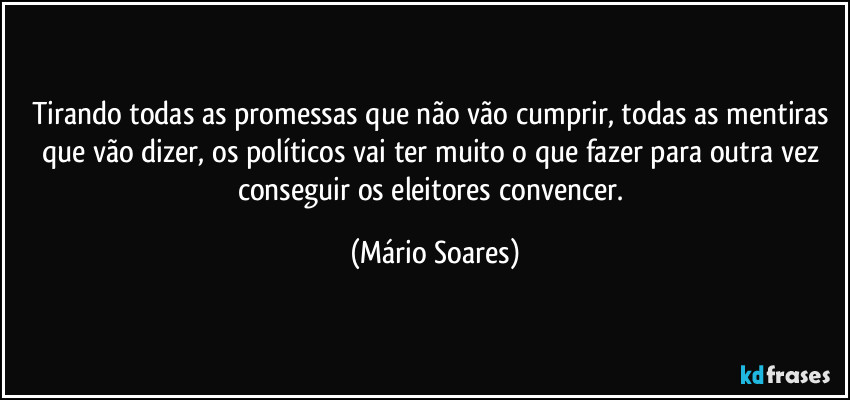 Tirando todas as promessas que não vão cumprir, todas as mentiras que vão dizer, os políticos vai ter muito o que fazer para outra vez conseguir os eleitores convencer. (Mário Soares)