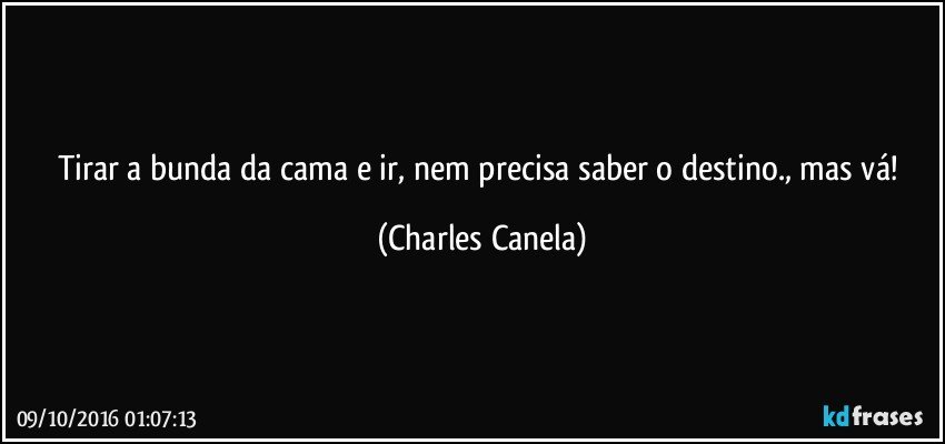 Tirar a bunda da cama e ir, nem precisa saber o destino., mas vá! (Charles Canela)