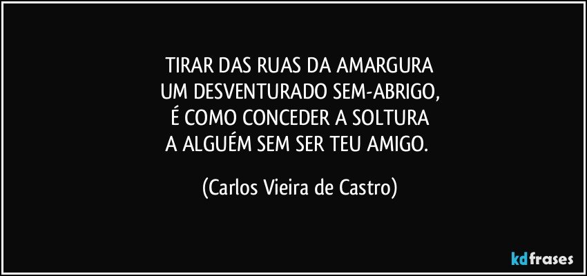 TIRAR DAS RUAS DA AMARGURA
UM DESVENTURADO SEM-ABRIGO,
É COMO CONCEDER A SOLTURA
A ALGUÉM SEM SER TEU AMIGO. (Carlos Vieira de Castro)