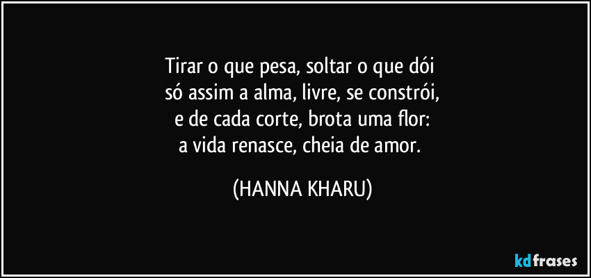 Tirar o que pesa, soltar o que dói
só assim a alma, livre, se constrói,
e de cada corte, brota uma flor:
a vida renasce, cheia de amor. (HANNA KHARU)