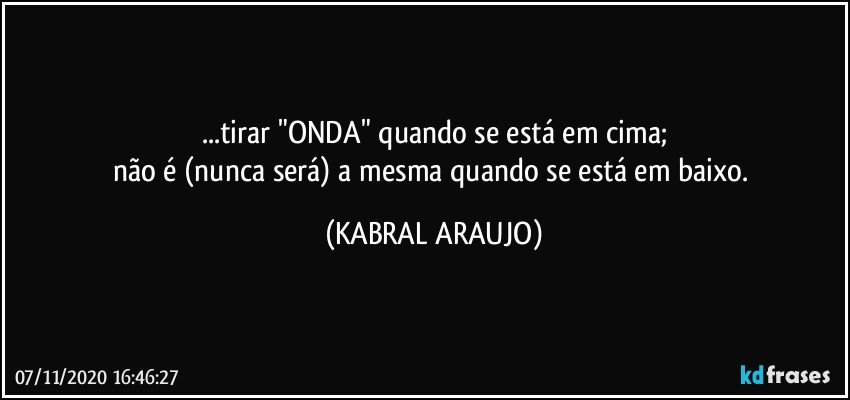 ...tirar "ONDA" quando se está em cima;
não é (nunca será) a mesma quando se está em baixo. (KABRAL ARAUJO)