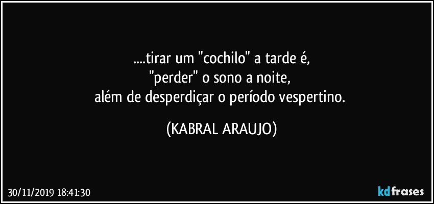 ...tirar um "cochilo" a  tarde é,
"perder" o sono a noite, 
além de desperdiçar o período vespertino. (KABRAL ARAUJO)