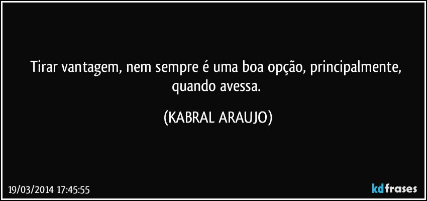 Tirar vantagem, nem sempre é uma boa opção, principalmente, quando avessa. (KABRAL ARAUJO)