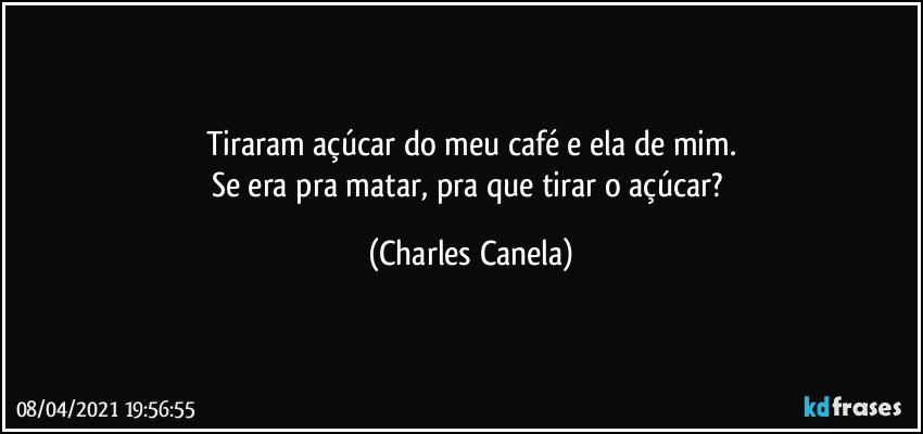 Tiraram açúcar do meu café e ela de mim.
Se era pra matar, pra que tirar o açúcar? (Charles Canela)