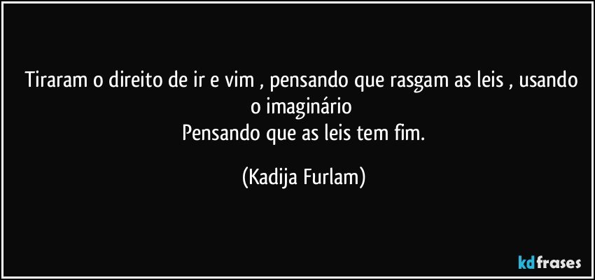 Tiraram o direito de ir e vim , pensando que rasgam as leis ,  usando o imaginário 
  Pensando que as leis tem fim. (Kadija Furlam)