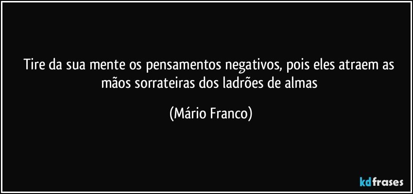 Tire da sua mente os pensamentos negativos, pois eles atraem as mãos sorrateiras dos ladrões de almas (Mário Franco)