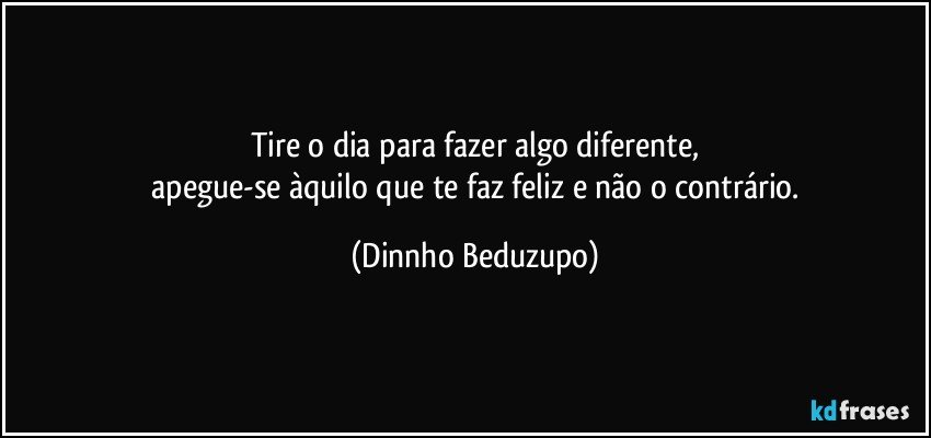 Tire o dia para fazer algo diferente,
 apegue-se àquilo que te faz feliz e não o contrário. (Dinnho Beduzupo)