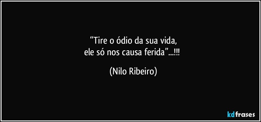 “Tire o ódio da sua vida,
ele só nos causa ferida”...!!! (Nilo Ribeiro)