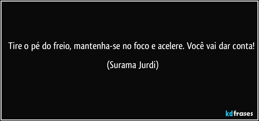 Tire o pé do freio, mantenha-se no foco e acelere. Você vai dar conta! (Surama Jurdi)