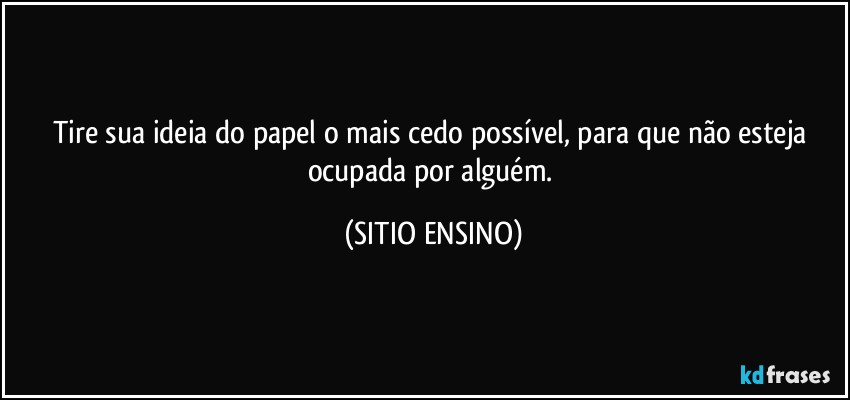Tire sua ideia do papel o mais cedo possível, para que não esteja ocupada por alguém. (SITIO ENSINO)