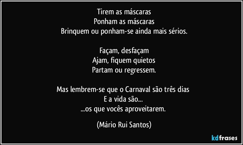 Tirem as máscaras
Ponham as máscaras
Brinquem ou ponham-se ainda mais sérios.

Façam, desfaçam
Ajam, fiquem quietos
Partam ou regressem.

Mas lembrem-se que o Carnaval são três dias 
E a vida são... 
...os que vocês aproveitarem. (Mário Rui Santos)