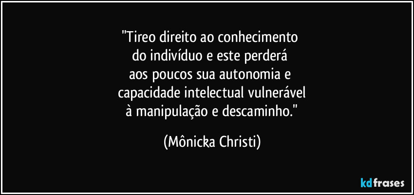 "Tireo direito ao conhecimento
do indivíduo e este perderá
aos poucos sua autonomia e
capacidade intelectual vulnerável
à manipulação e descaminho." (Mônicka Christi)