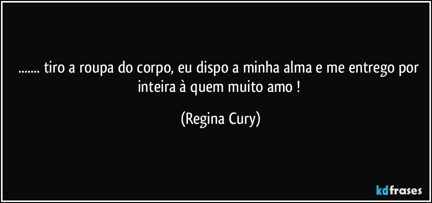 ... tiro a  roupa do corpo, eu dispo a minha alma e me entrego por inteira à quem muito  amo ! (Regina Cury)