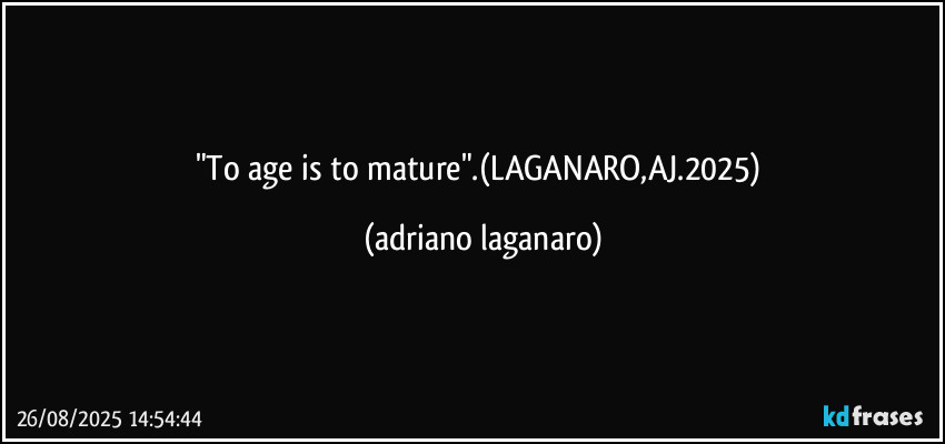 "To age is to mature".(LAGANARO,AJ.2025) (adriano laganaro)