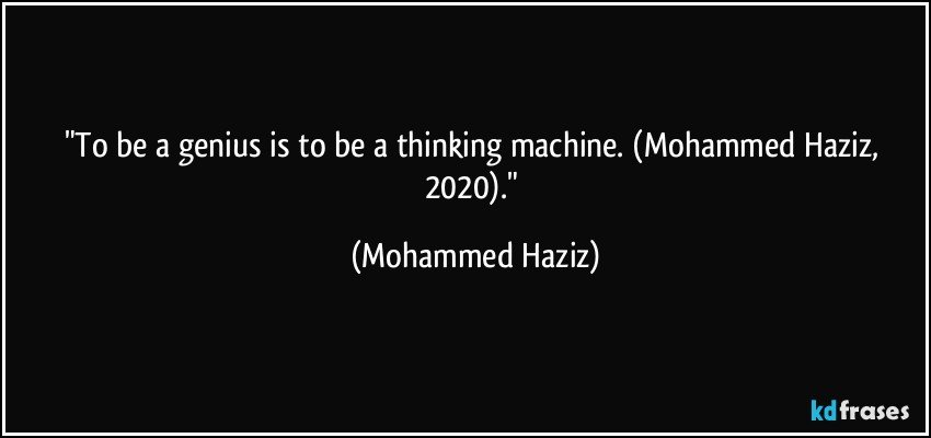 "To be a genius is to be a thinking machine. (Mohammed Haziz, 2020)." (Mohammed Haziz)