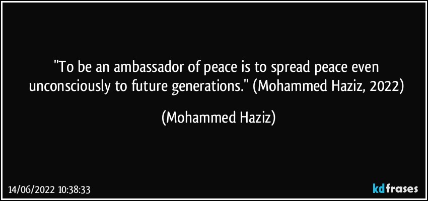 "To be an ambassador of peace is to spread peace even unconsciously to future generations." (Mohammed Haziz, 2022) (Mohammed Haziz)