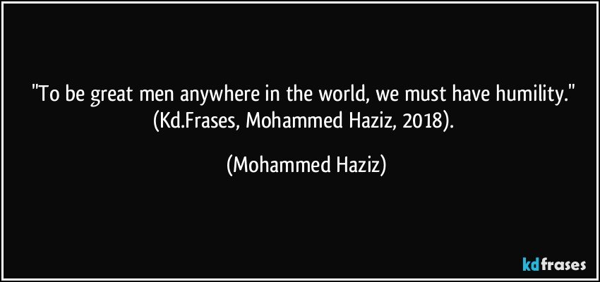 "To be great men anywhere in the world, we must have humility." (Kd.Frases, Mohammed Haziz, 2018). (Mohammed Haziz)