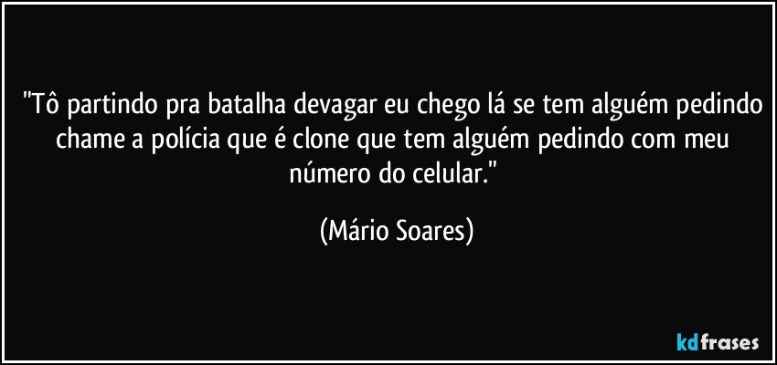 "Tô partindo pra batalha devagar eu chego lá se tem alguém pedindo chame a polícia que é clone que tem alguém pedindo com meu número do celular." (Mário Soares)