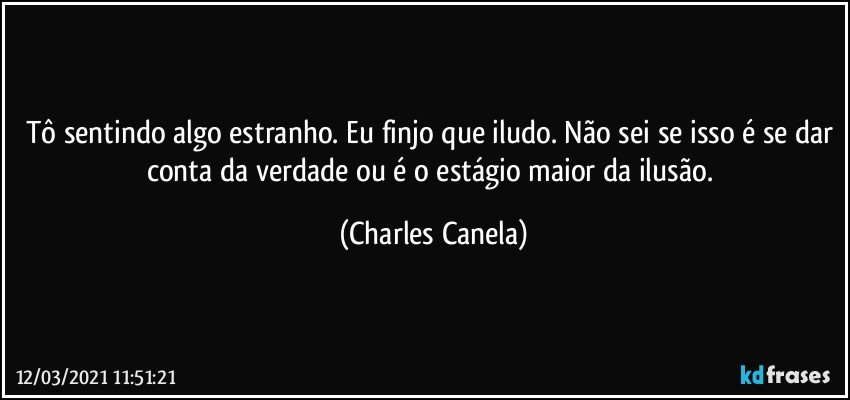 Tô sentindo algo estranho. Eu finjo que iludo. Não sei se isso é se dar conta da verdade ou é o estágio maior da ilusão. (Charles Canela)