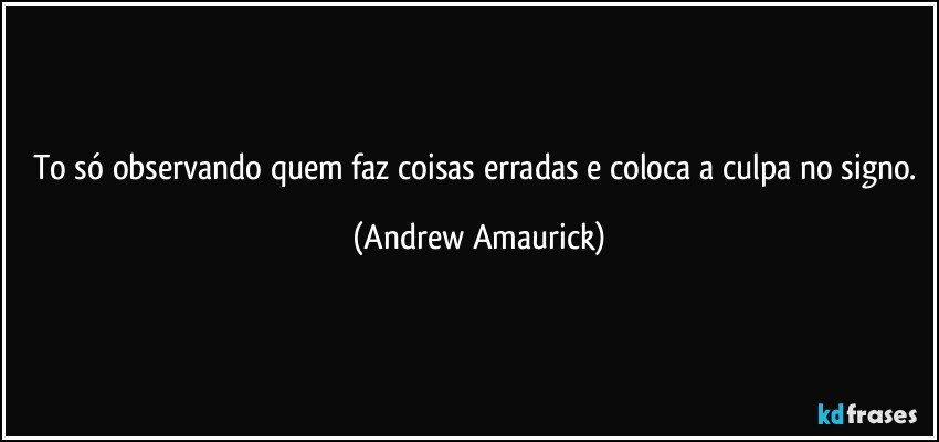 To só observando quem faz coisas erradas e coloca a culpa no signo. (Andrew Amaurick)