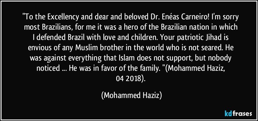 "To the Excellency and dear and beloved Dr. Enéas Carneiro! I'm sorry most Brazilians, for me it was a hero of the Brazilian nation in which I defended Brazil with love and children. Your patriotic Jihad is envious of any Muslim brother in the world who is not seared. He was against everything that Islam does not support, but nobody noticed ... He was in favor of the family. "(Mohammed Haziz, 04/2018). (Mohammed Haziz)