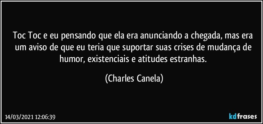 Toc Toc e eu pensando que ela era anunciando a chegada, mas era um aviso de que eu teria que suportar suas crises de mudança de humor, existenciais e atitudes estranhas. (Charles Canela)