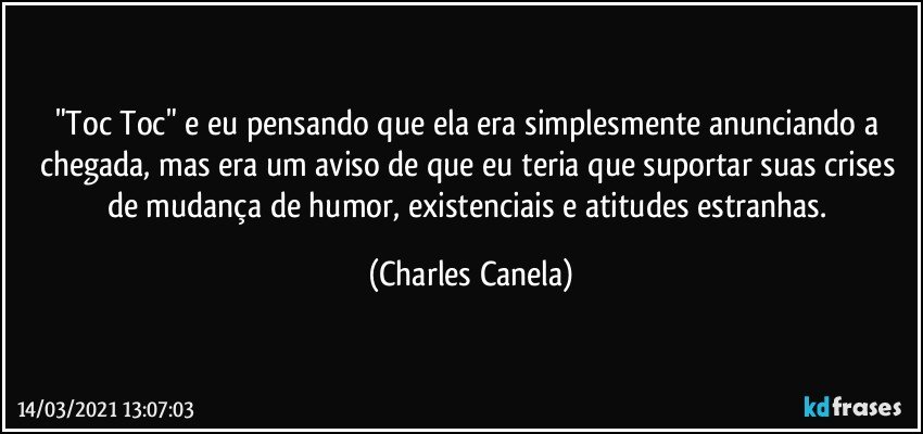 "Toc Toc" e eu pensando que ela era simplesmente anunciando a chegada, mas era um aviso de que eu teria que suportar suas crises de mudança de humor, existenciais e atitudes estranhas. (Charles Canela)