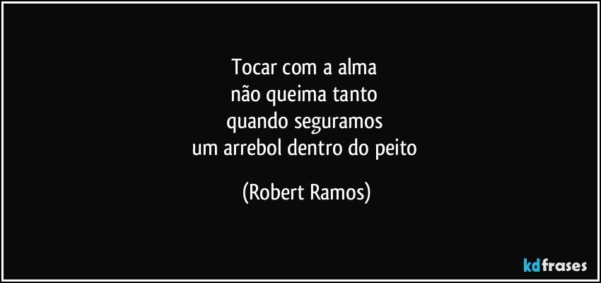 Tocar com a alma 
não queima tanto 
quando seguramos 
um arrebol dentro do peito (Robert Ramos)