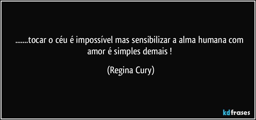 ...tocar o céu é impossível mas sensibilizar a alma humana com amor é simples  demais ! (Regina Cury)