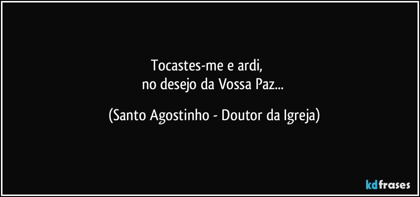 Tocastes-me e ardi,                
no desejo da Vossa Paz... (Santo Agostinho - Doutor da Igreja)