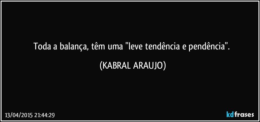 Toda a balança, têm uma "leve tendência e pendência". (KABRAL ARAUJO)